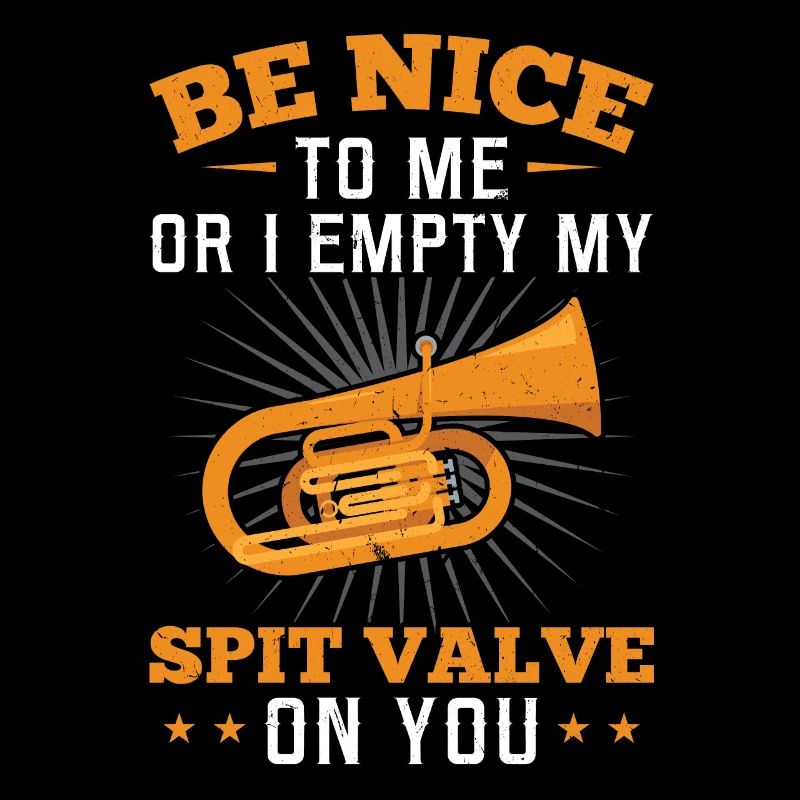 Be Nice To Me Or I Empty My Spit Valve On You