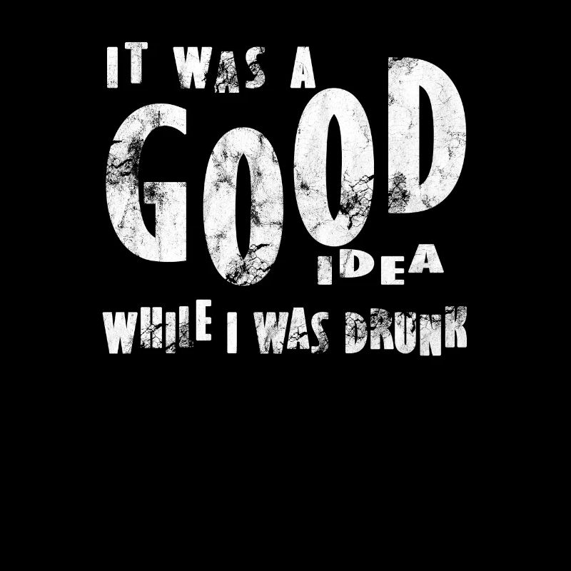 it ws a good idea while i was drunk