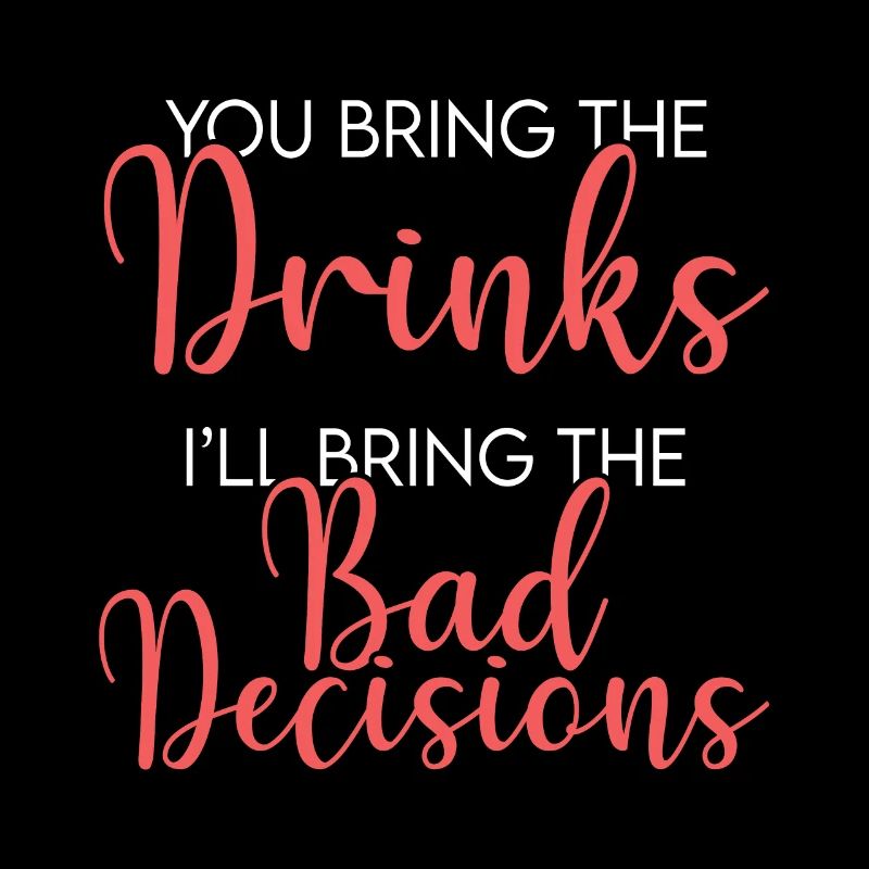 You Bring The Drinks, i ll Bring The Bad Decisions