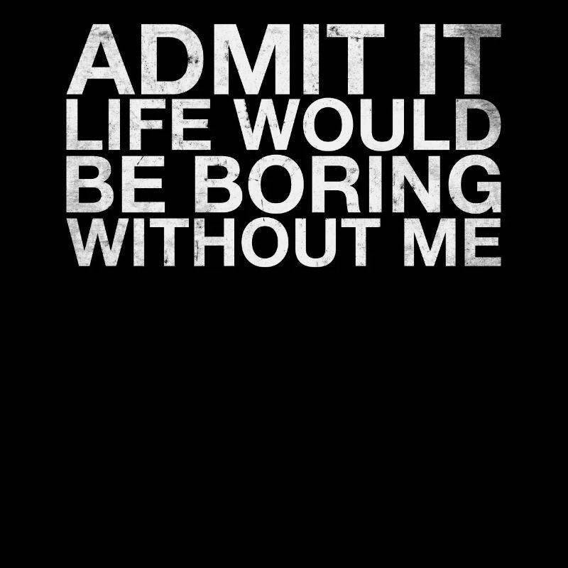 Admit it, life would be boring without me