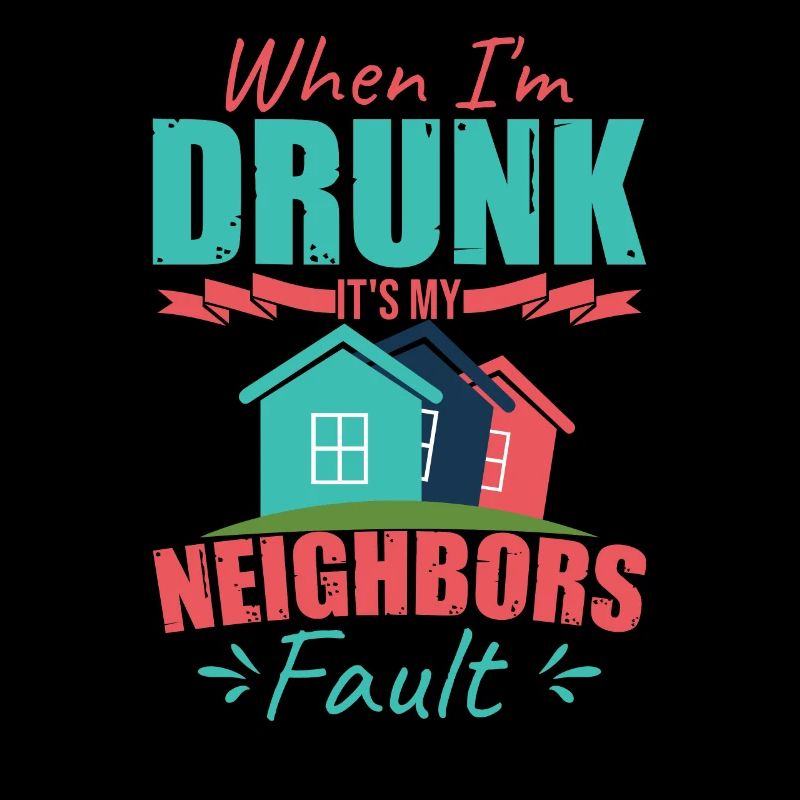 When I'm Drunk It's My Neighbors Fault