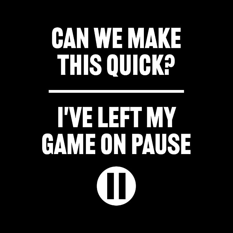 Can we make this quick I've left my game on pause