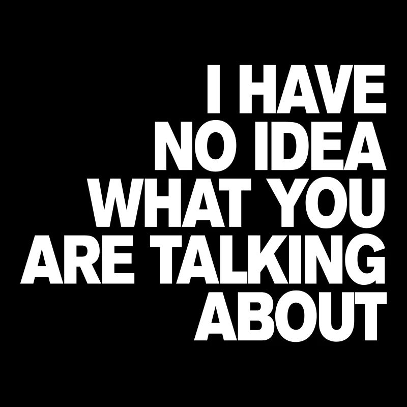 I HAVE NO IDEA WHAT YOU ARE TALKING ABOUT
