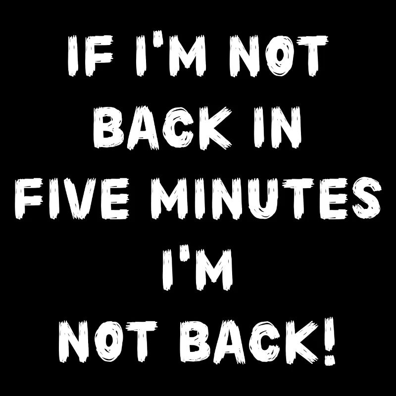 If i'm not back in five minutes just wait longer!