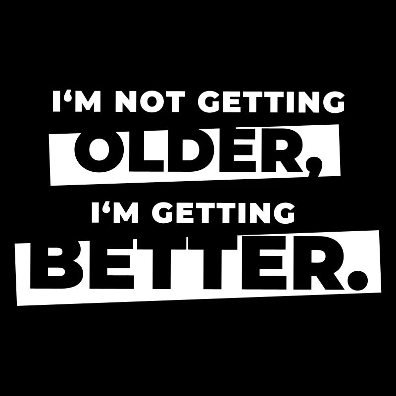 I'm not getting older I'm getting better