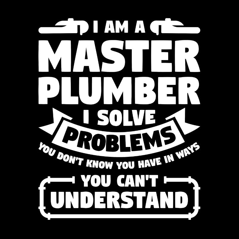 I Am A Master Plumber I Solve Problems You Don't