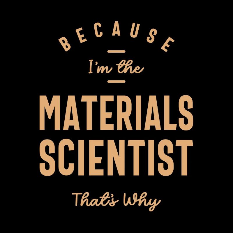 Because I'm the Materials Scientist That's Why