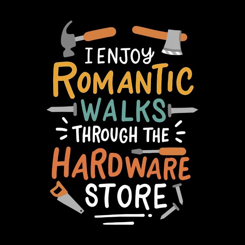I Enjoy Romantic Walks Through The Hardware Store