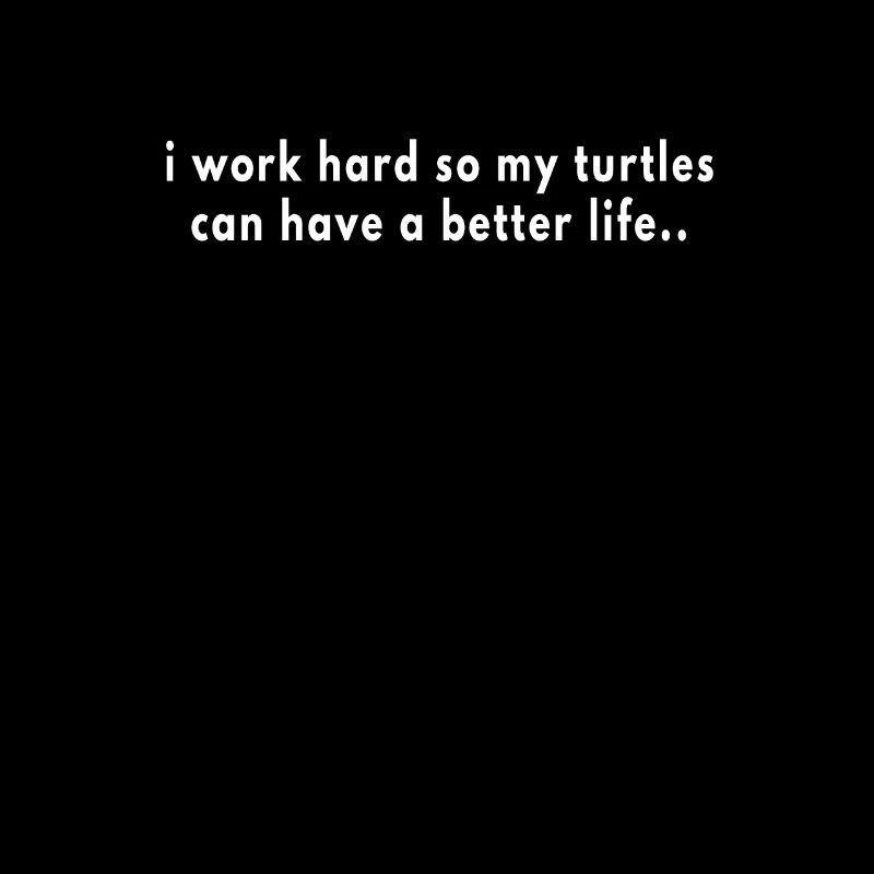 i work hard so my turtles can have a better life