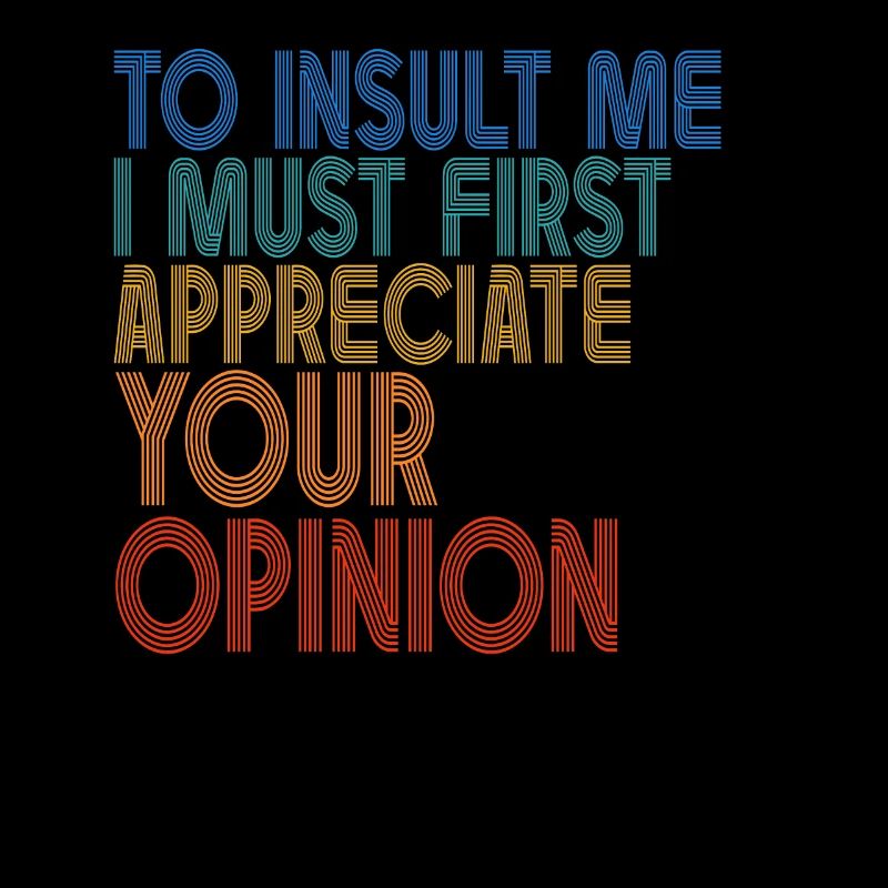 To Insult Me I Must First Value Your Opinion