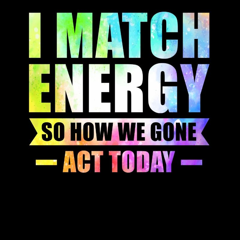 I Match Energy So How We Gon' Act Today