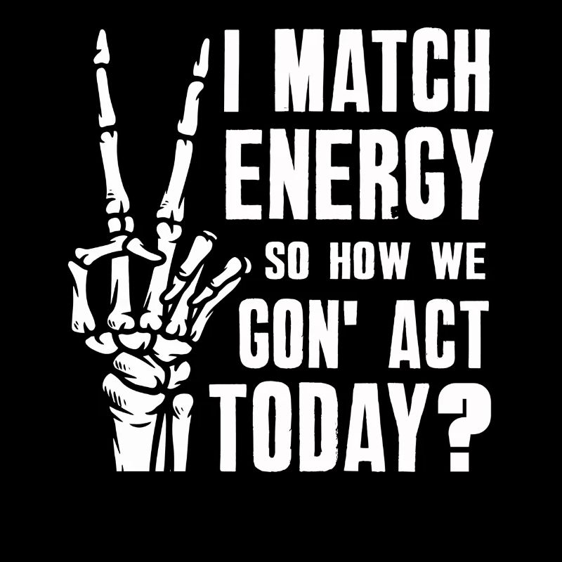 I Match Energy So How We Gon' Act Today