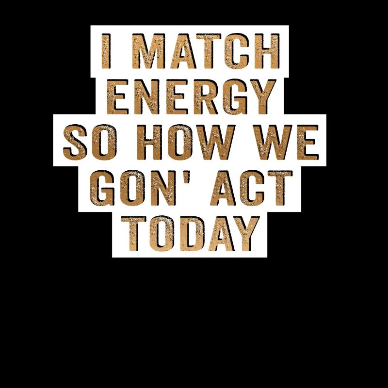 I Match Energy So How We Gon' Act Today
