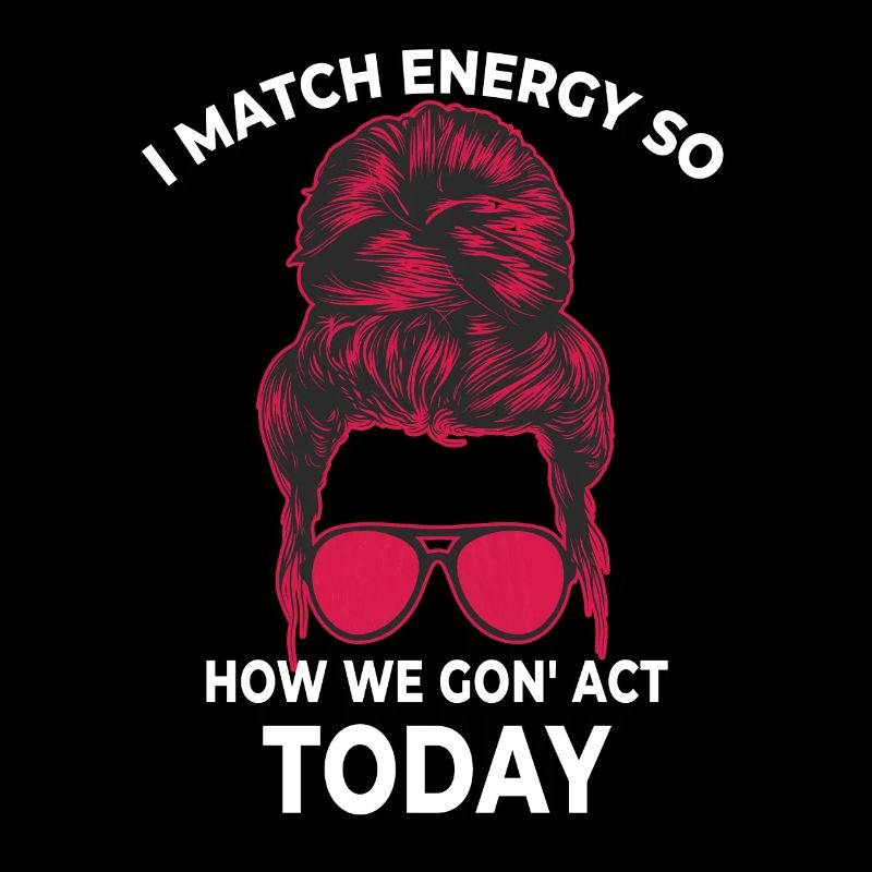 I Match Energy So How We Gon' Act Today