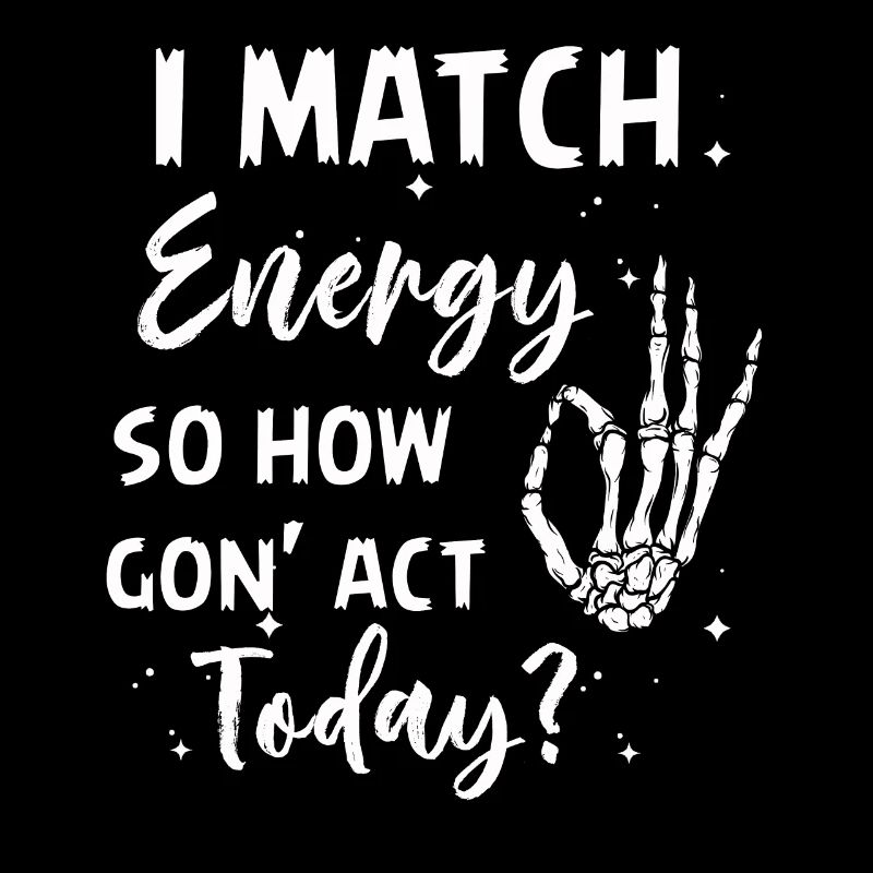 I Match Energy So How We Gon' Act Today