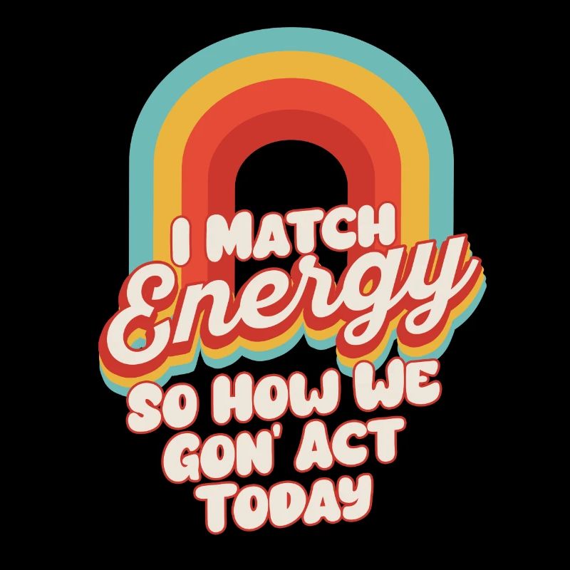 I Match Energy So How We Gon' Act Today