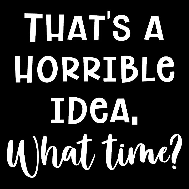 That's A Horrible Idea. What Time? Fun Quote