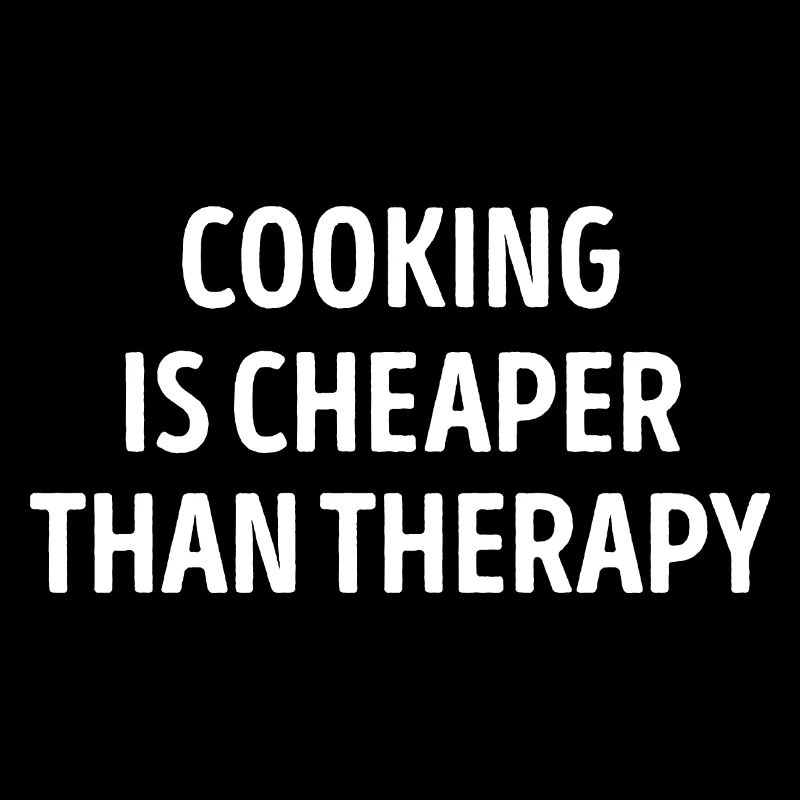 Cooking Is Cheaper Than Therapy