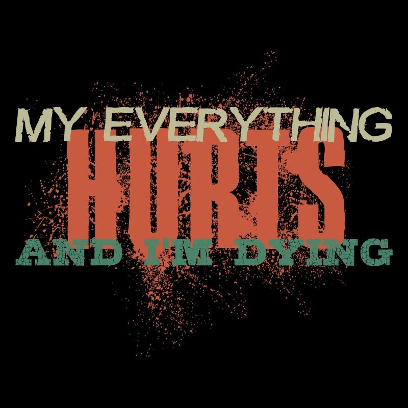 MY EVERYTHING HURTS AND I'M DYING Everything hurts