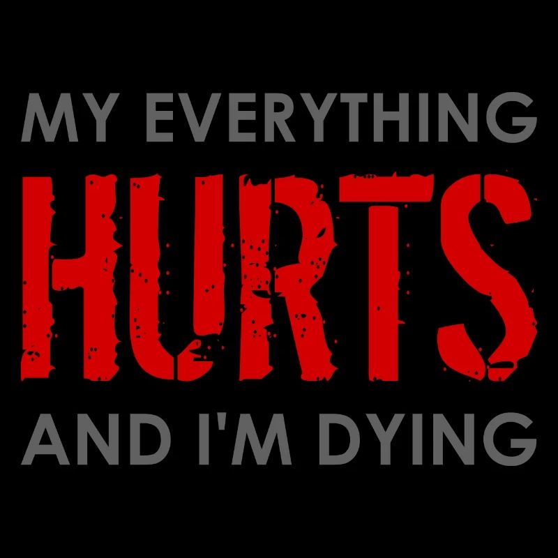MY EVERYTHING HURTS AND I'M DYING Everything hurts