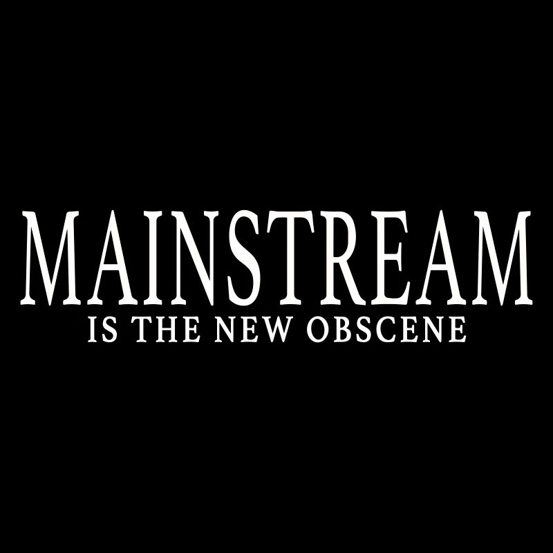 MAINSTREAM IS THE NEW OBSCENE
