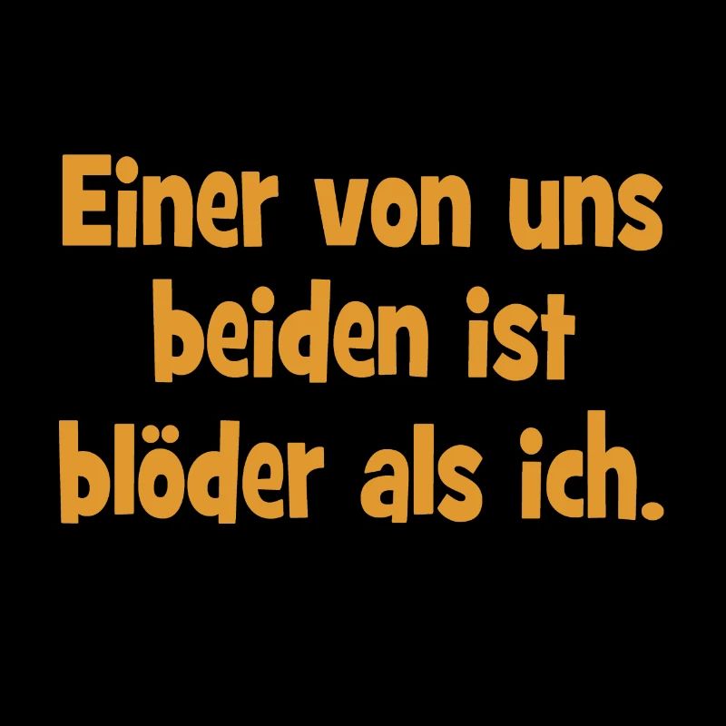 Einer von uns beiden ist blöder als ich.