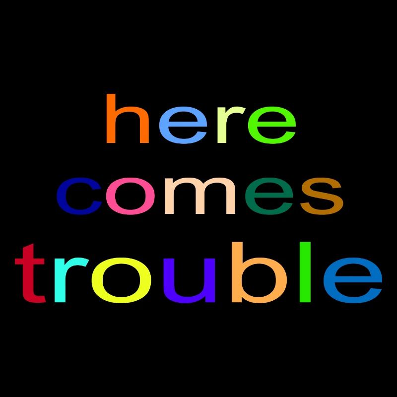 here comes trouble