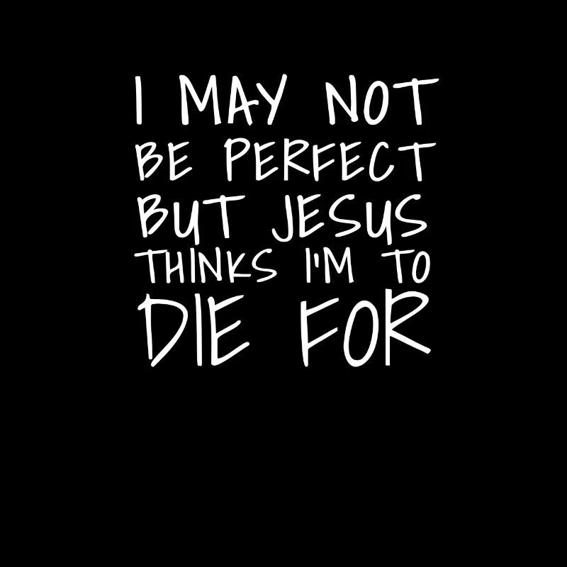 I may not be perfect but jesus thinks im die for
