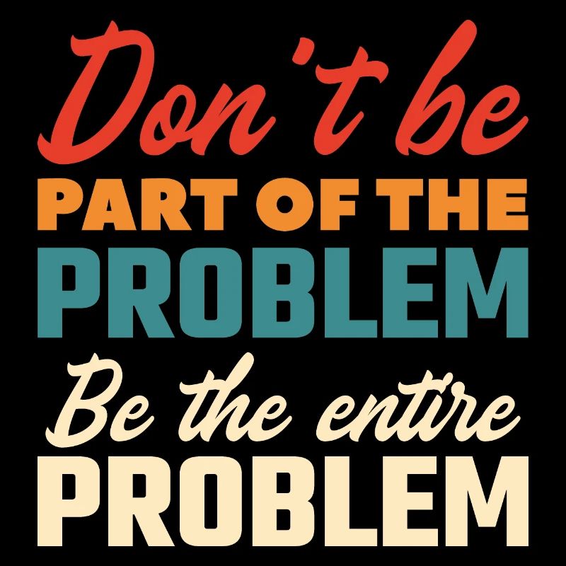 Don’t Be Part Of The Problem Be The Entire Problem