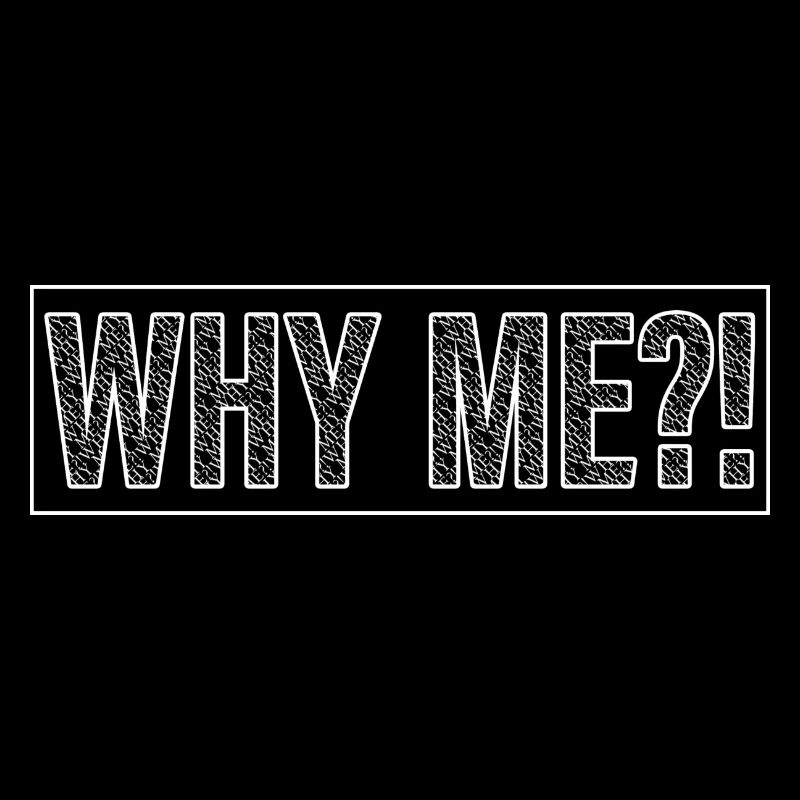WHY ME?!