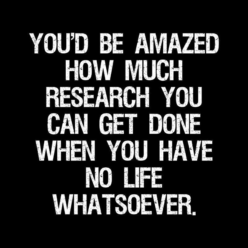  you'd be amazed how much research you can get 