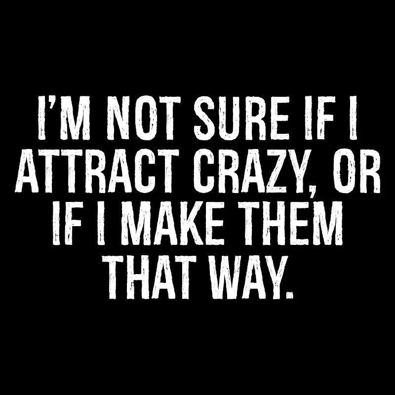 I'm not sure if I attract crazy or if I make them