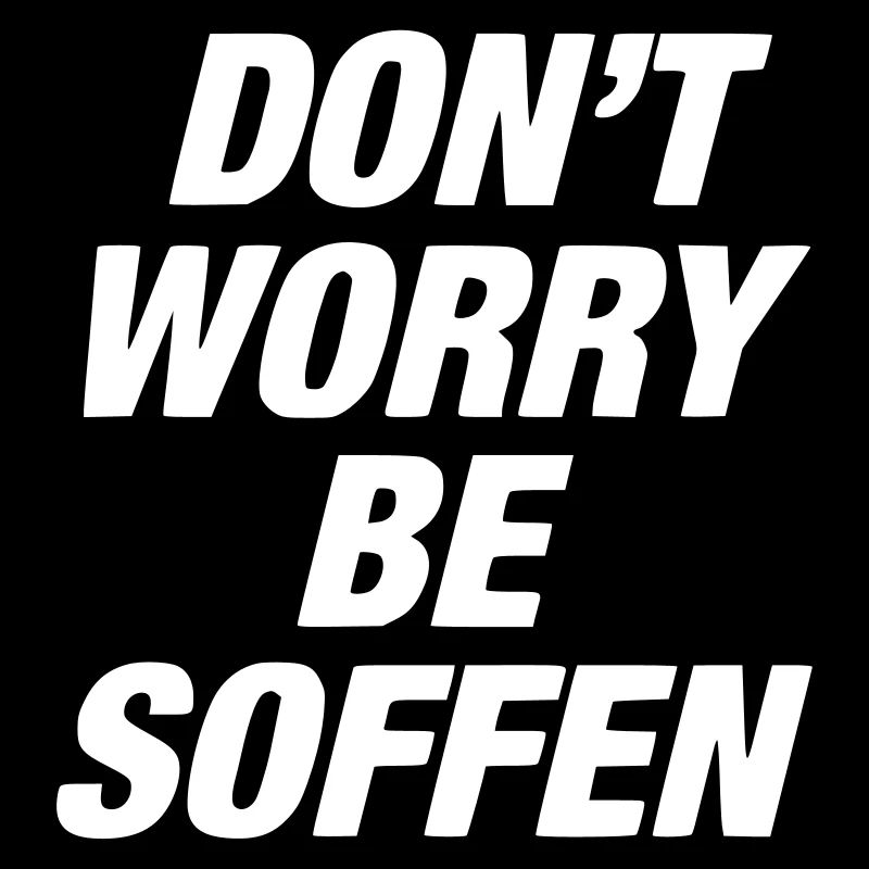 don't worry, be soffen / suff / saufen / tanzen