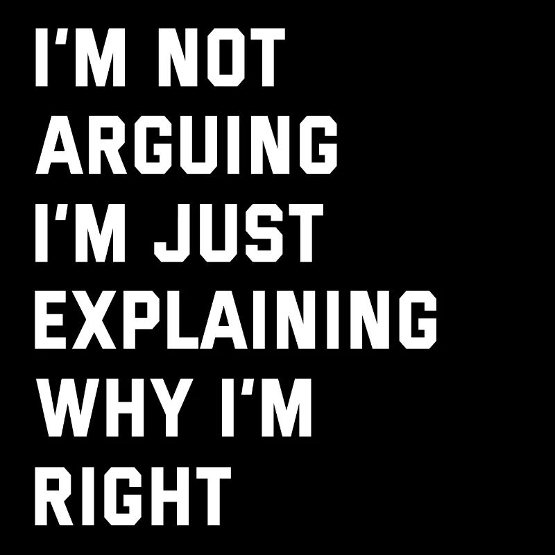I'M NOT ARGUING I'M JUST EXPLAINING WHY I'M RIGHT