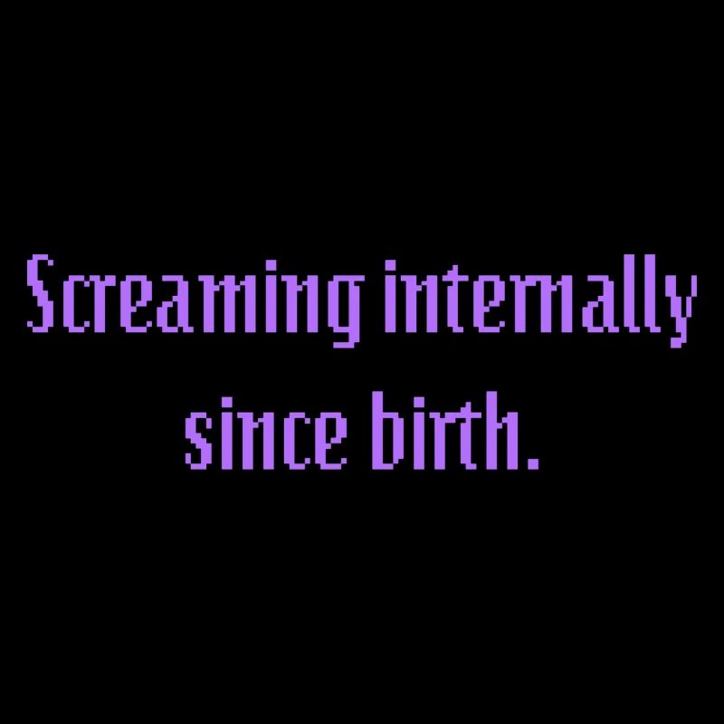 Screaming interally since birth