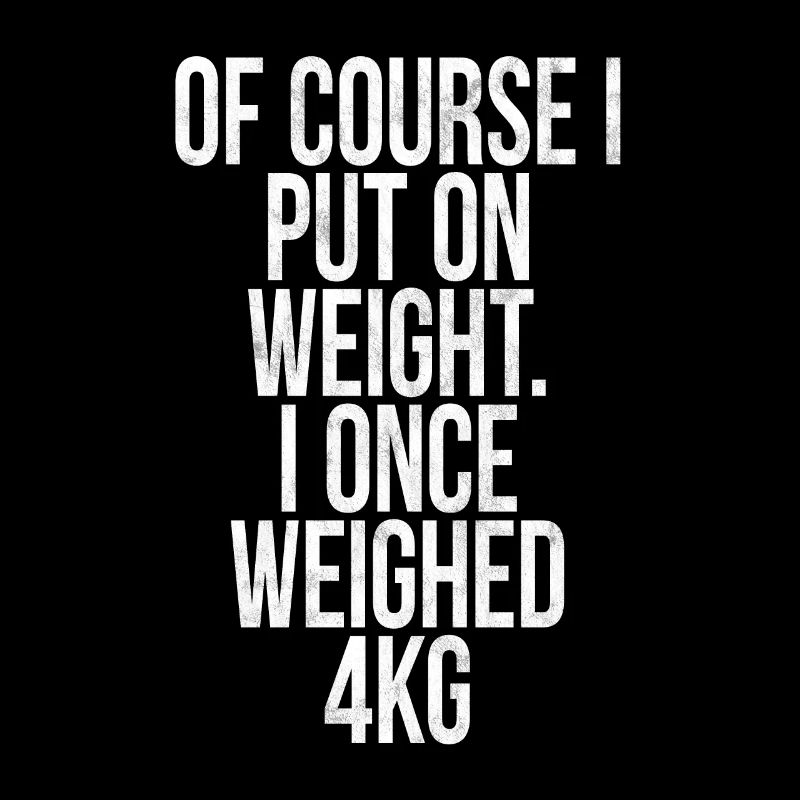Of course I've gained weight, I weighed 4kg!
