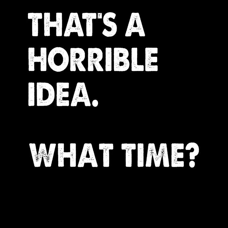 That's A Horrible Idea What Time Funny
