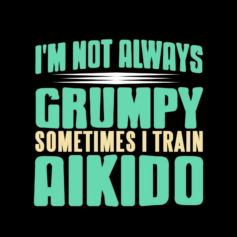 I'm Not Always Grumpy Sometimes I Train Aikido