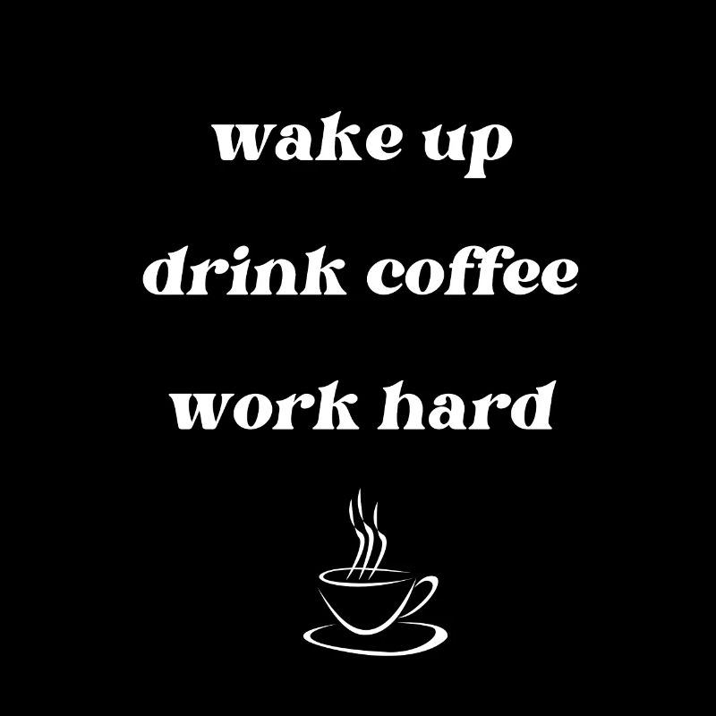 wake up, drink coffee, work hard