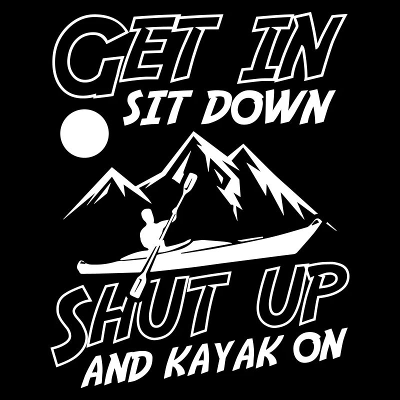 Get In Sit Down Shut Up And Kayak On