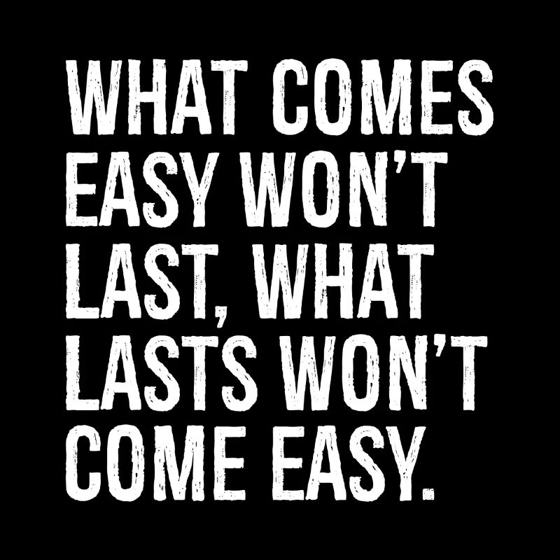what comes easy won t last what lasts won t com