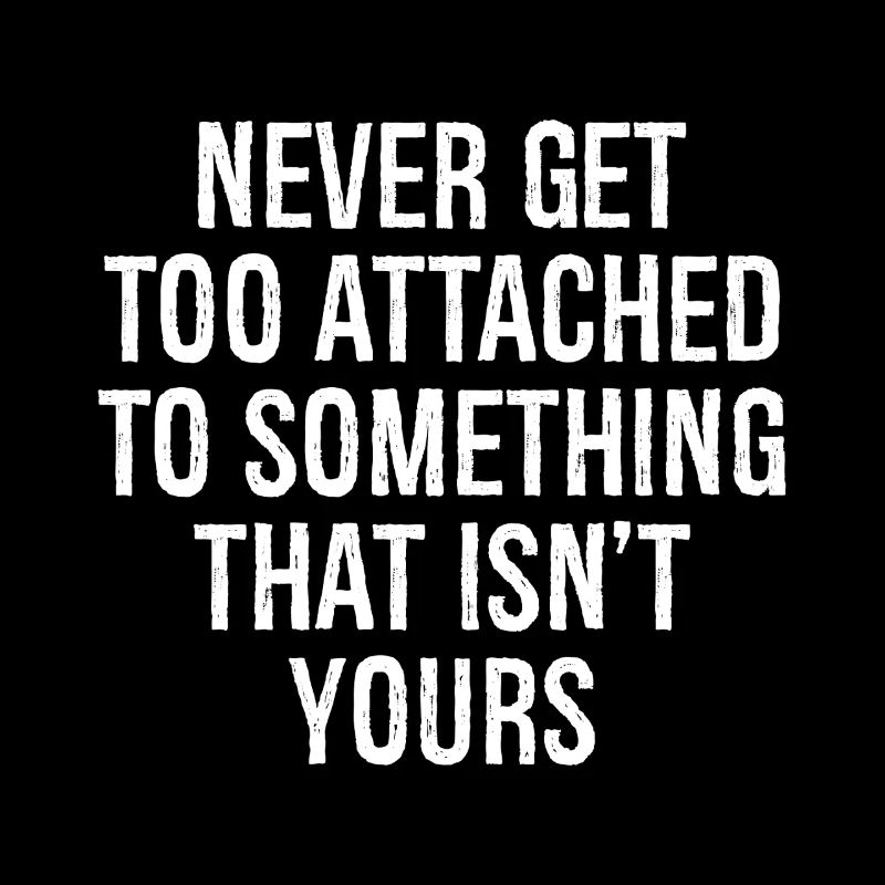 never get too attached to something that isn't you