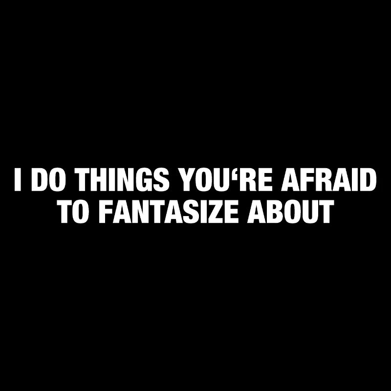 I DO THINGS YOU'RE AFRAID TO FANTASIZE ABOUT