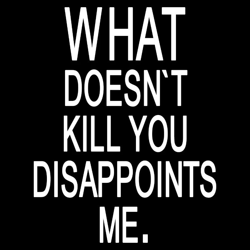 What doesn't kill you disappoints me