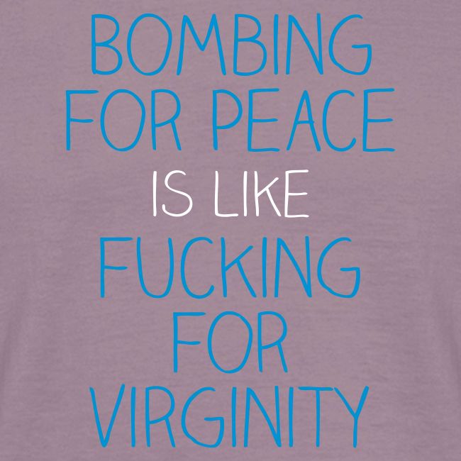 Bombing for peace is like fucking for virginity