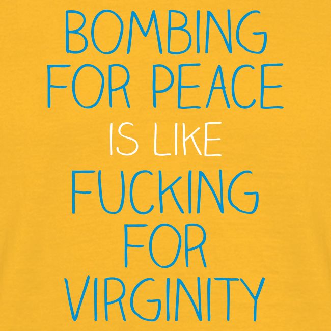 Bombing for peace is like fucking for virginity