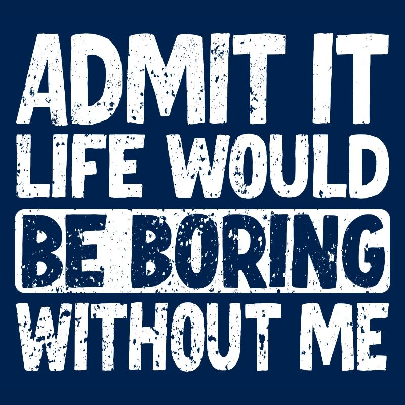 Admit it Life would be boring without me
