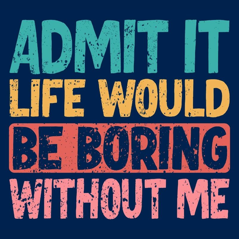 Admit it Life would be boring without me