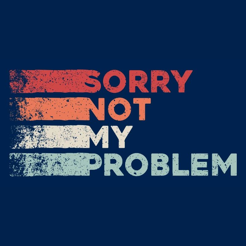 Sorry not my problem. not my problem retro