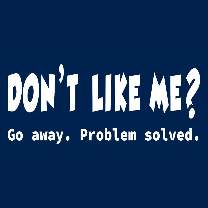 You don't like me? Go away - problem solved